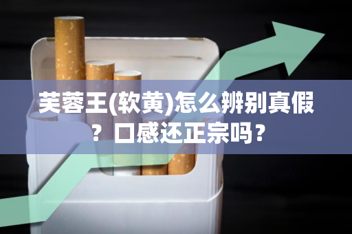 芙蓉王(软黄)怎么辨别真假？口感还正宗吗？